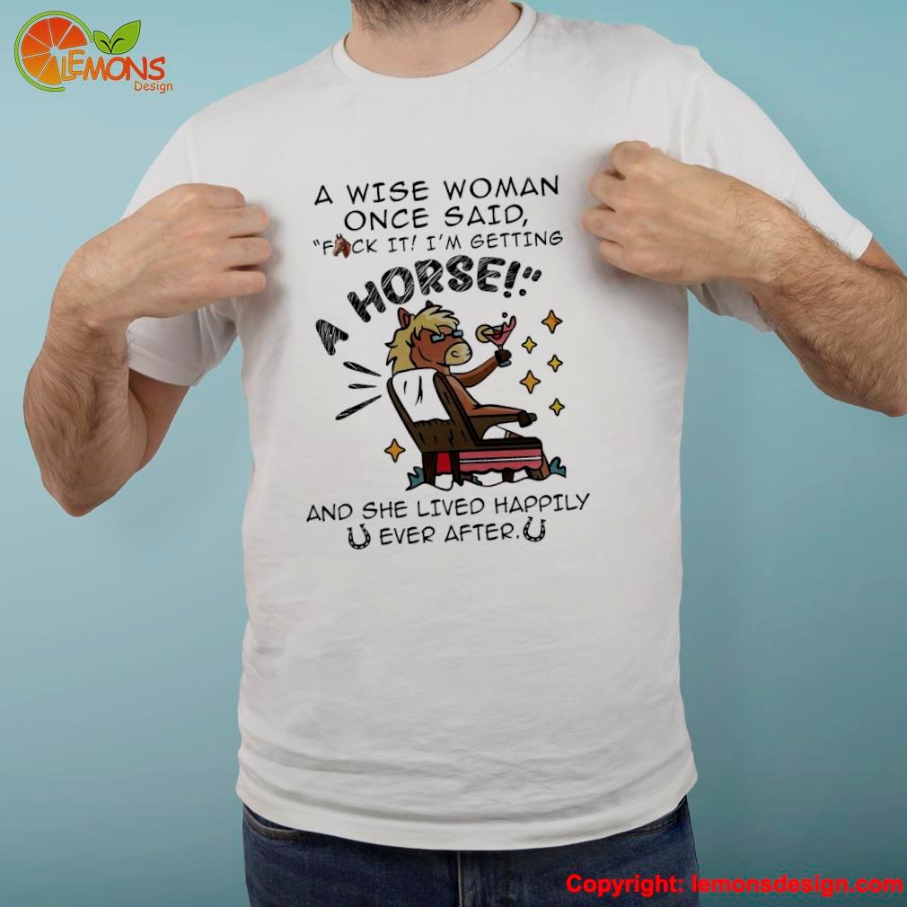 A wise woman once said fuck it i'm getting a horse and she lived happily ever after shirt