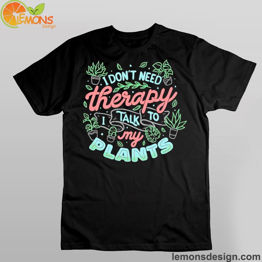 I don't need therapy talk to my plants shirt