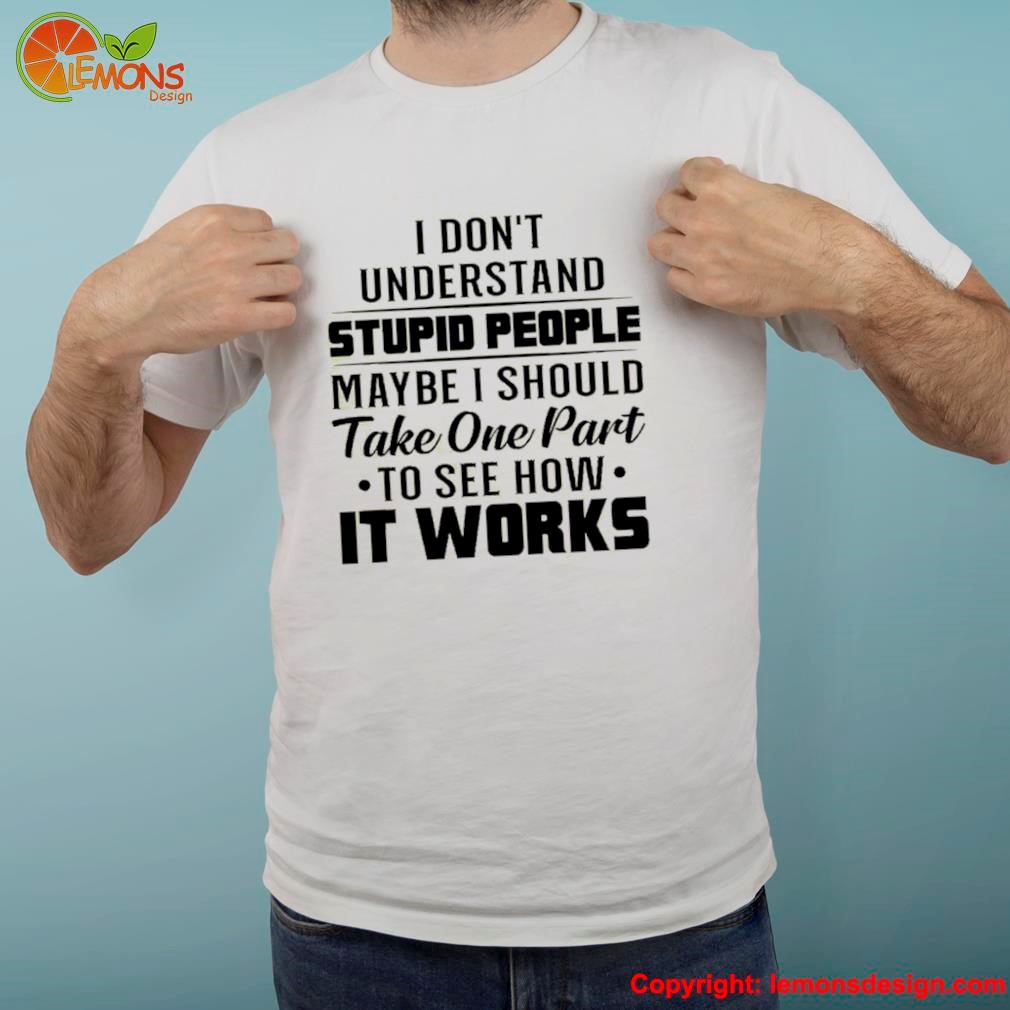 I don't understand stupid people maybe i should take one part to see how it works shirt