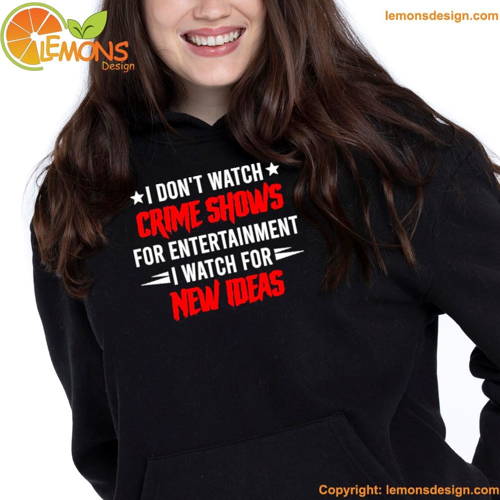 I don't watch crime shows for entertainment I watch for new ideas shirt hoodie.jpg