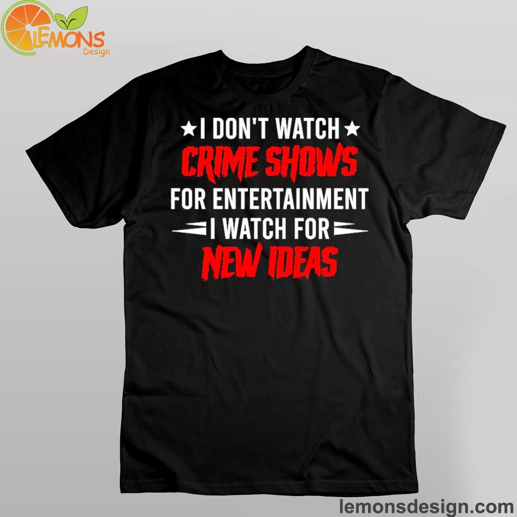I don't watch crime shows for entertainment I watch for new ideas shirt
