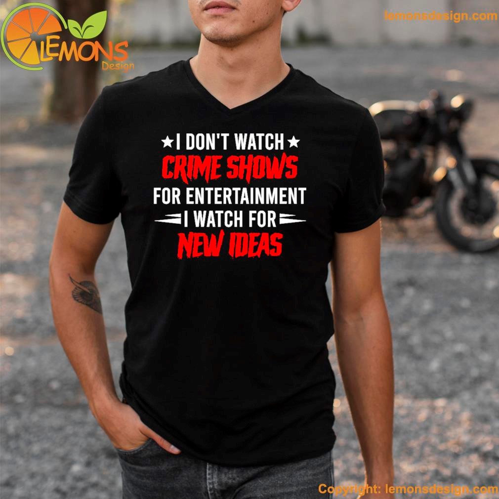I don't watch crime shows for entertainment I watch for new ideas shirt v-neck tee shirt.jpg