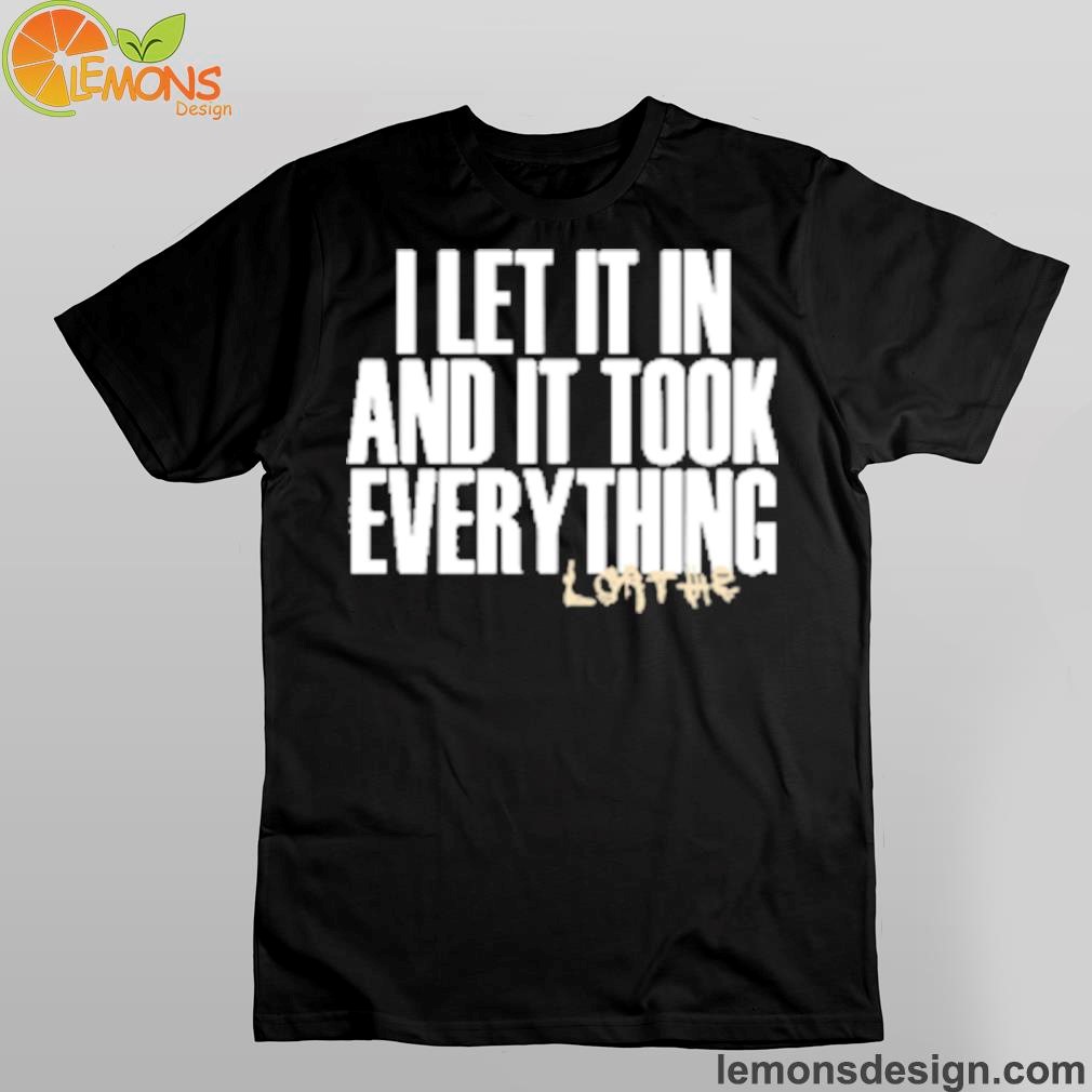 I let it in and it took everything shirt