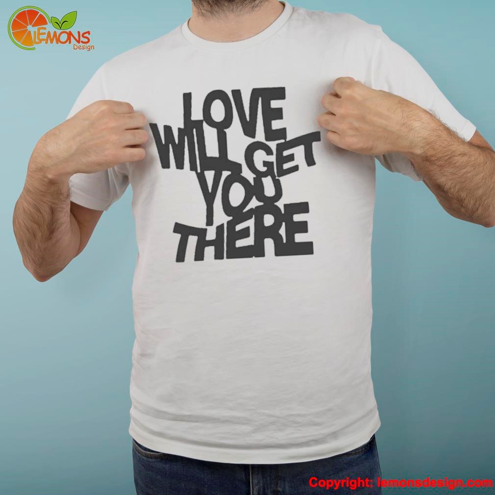Love will get you there shirt