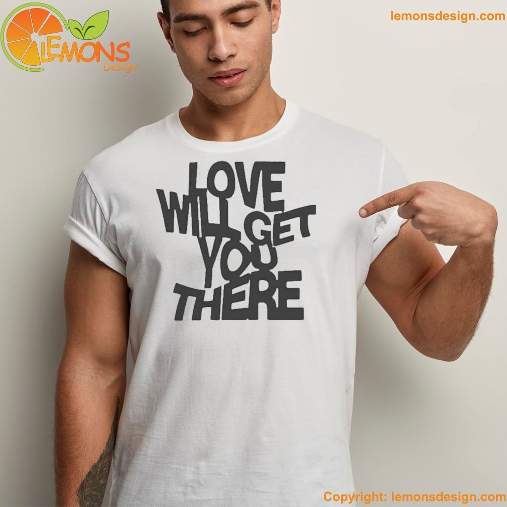 Love will get you there shirt unisex men tee shirt.jpg