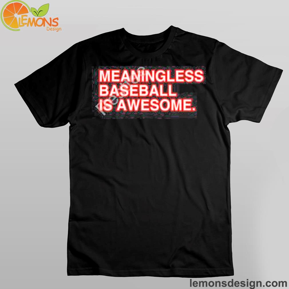 Meaningless baseball is awesome new shirt