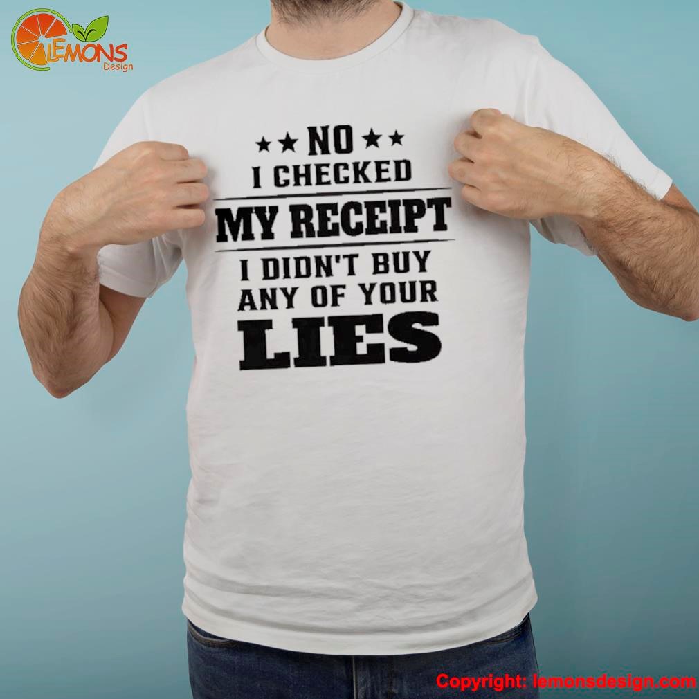 No I checked my receipt I đin't buy any of your lies shirt