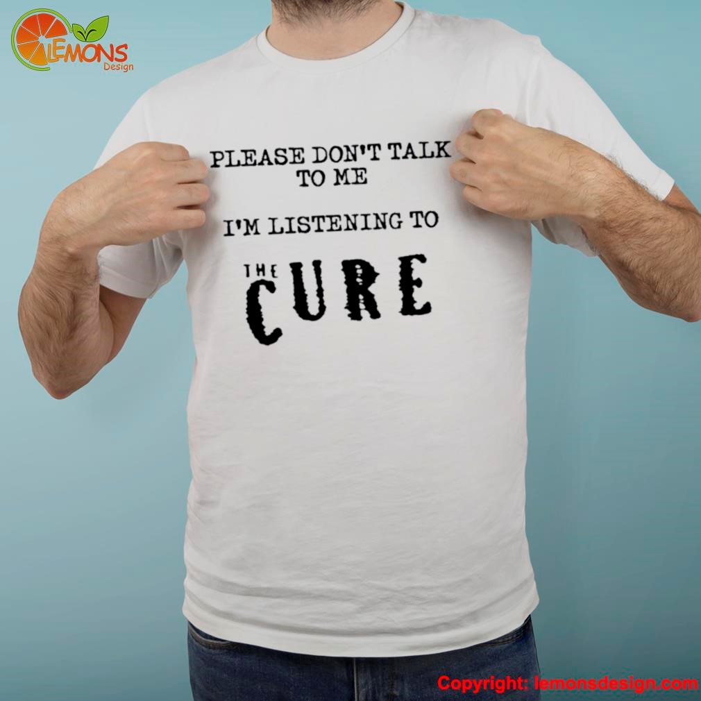 Please don't talk to me I'm listening to the cure shirt