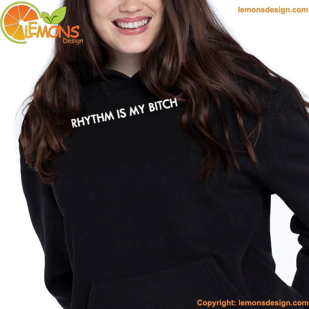 Rhythm is my bitch shirt hoodie.jpg