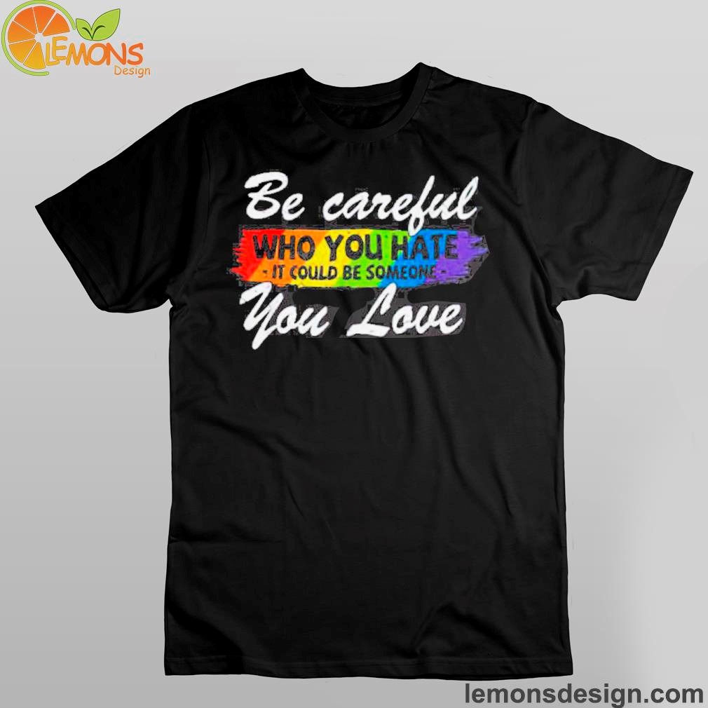 Six colors be careful who you hate it could be someone you love shirt