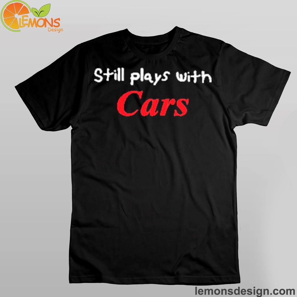 Still plays with cars shirt