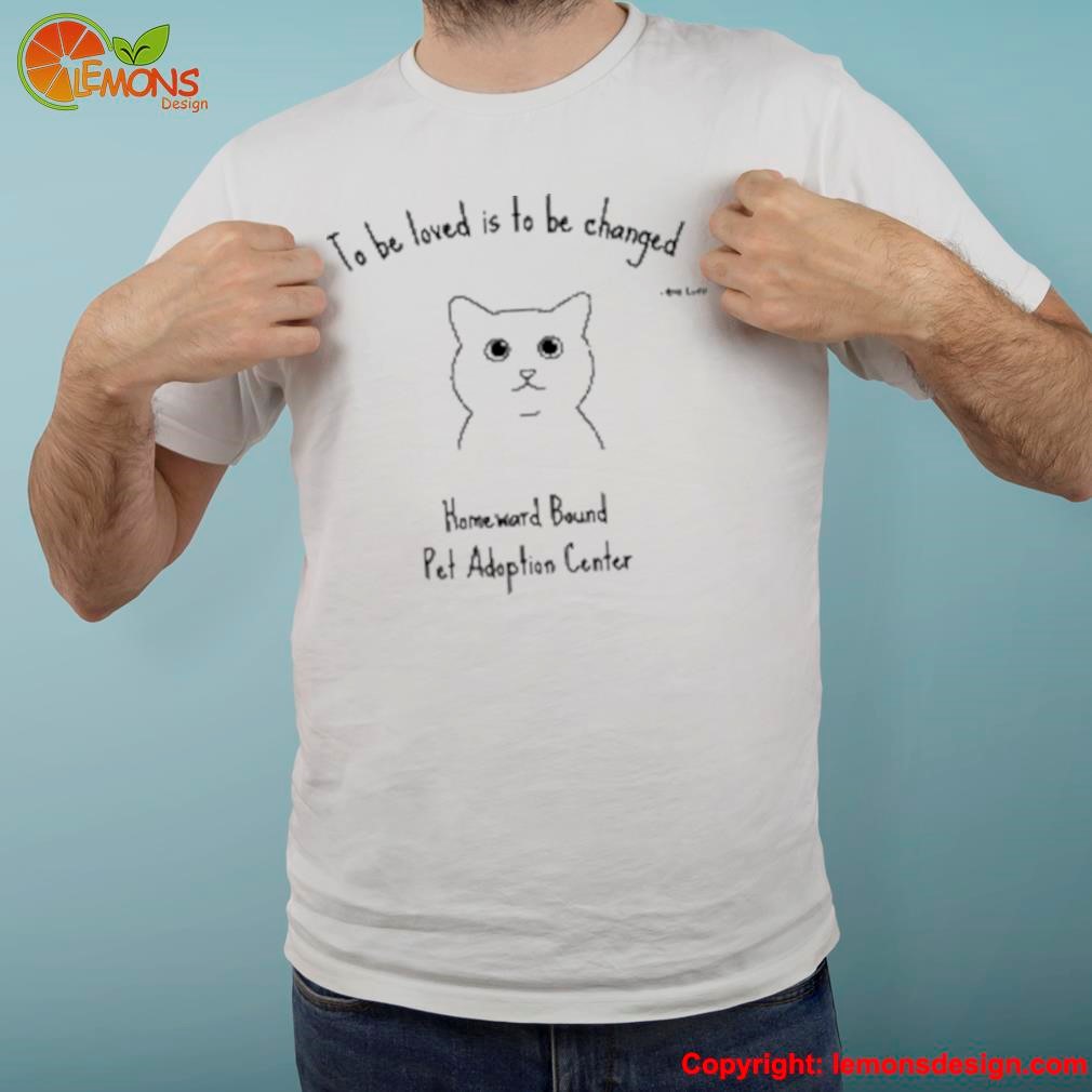 To be loved is to be changed homeward bound pet adoption center cat cute shirt