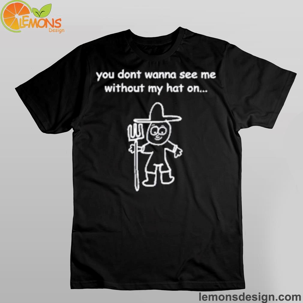 Uncle inc shop you don't wanna see me without my hat on shirt