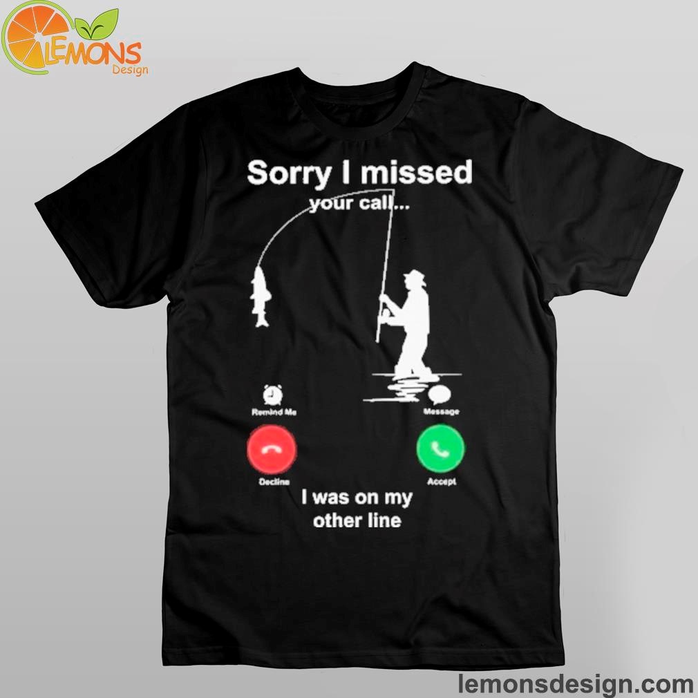 the fisherman and the call sorry i missed your call.. i was on my other line shirt