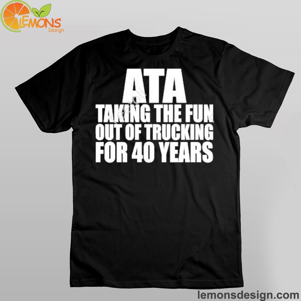 American Trucker Ata Taking The Fun Out Of Trucking For 40 Years Shirt
