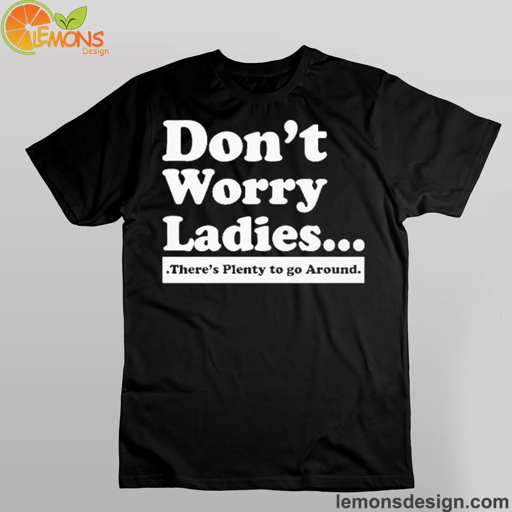 Don’t Worry Ladies There’s Plenty To Go Around Shirt