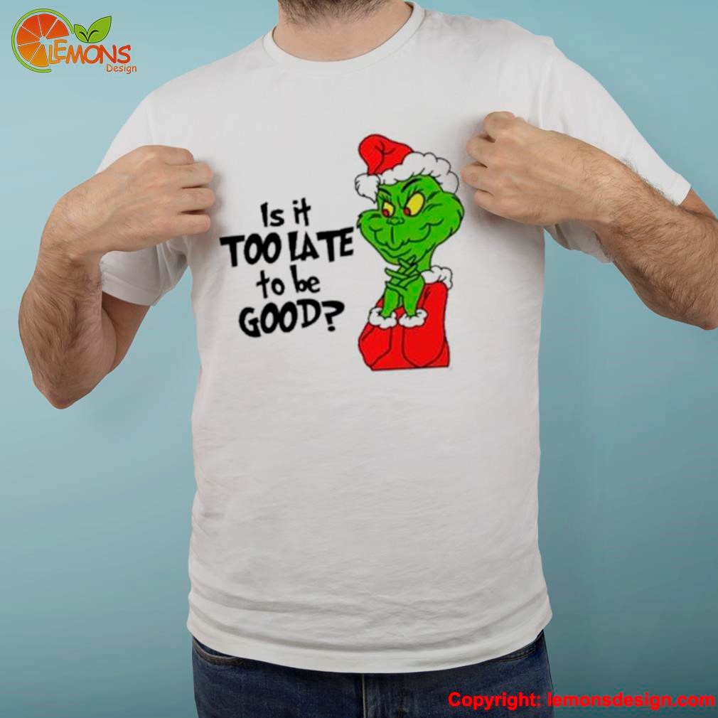 Is It Too Late To Be Good Grinchmas Shirt