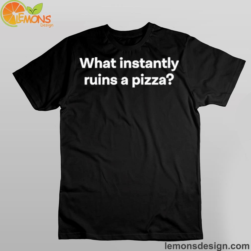 Non Aesthetic Things What Instantly Ruins A Pizza Shirt