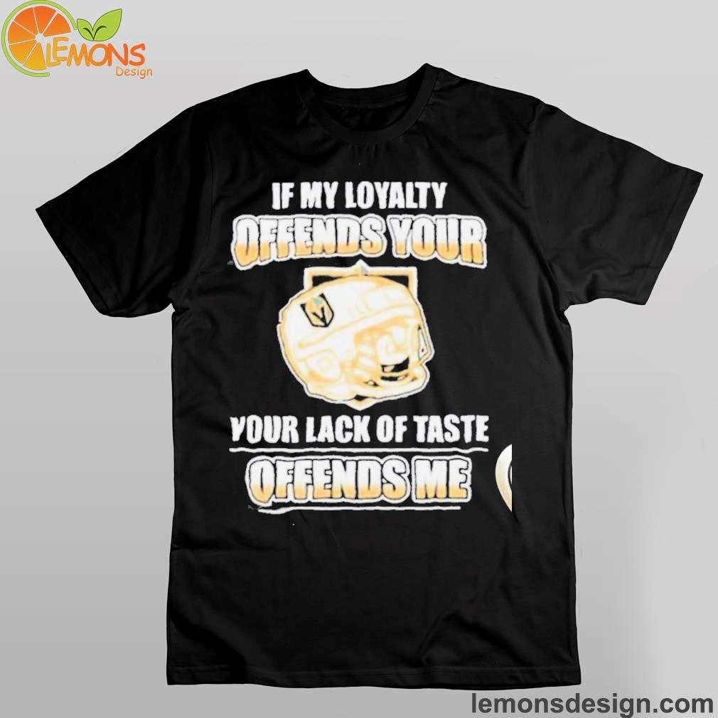 Vegas golden knights if my loyalty offends your your lack of taste offends me shirt